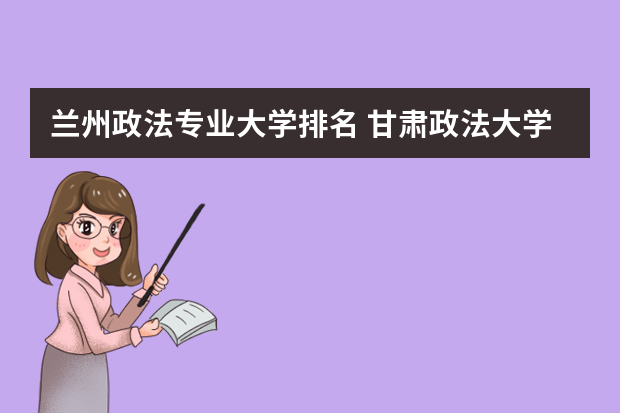 兰州政法专业大学排名 甘肃政法大学王牌专业排名